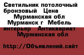 Светильник потолочный бронзовый › Цена ­ 1 800 - Мурманская обл., Мурманск г. Мебель, интерьер » Антиквариат   . Мурманская обл.